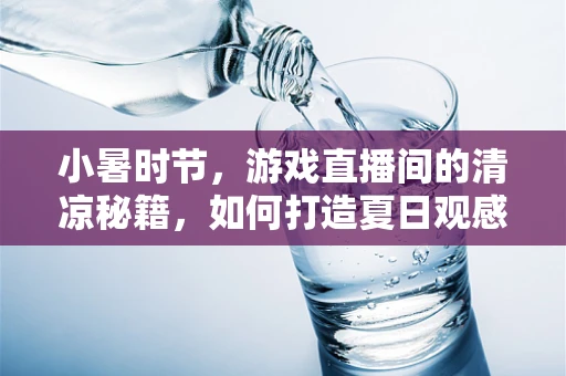 小暑时节，游戏直播间的清凉秘籍，如何打造夏日观感新体验？