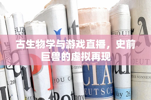 古生物学与游戏直播，史前巨兽的虚拟再现