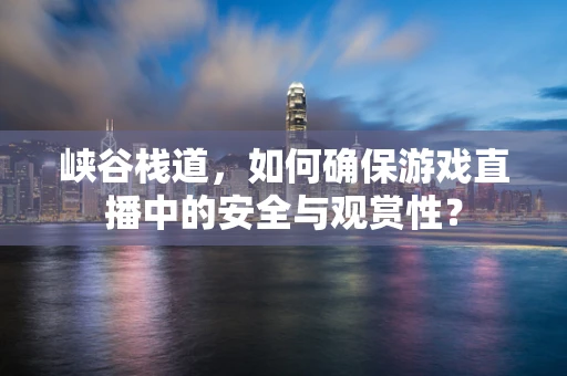 峡谷栈道，如何确保游戏直播中的安全与观赏性？