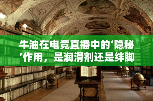 牛油在电竞直播中的‘隐秘’作用，是润滑剂还是绊脚石？