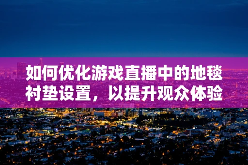 如何优化游戏直播中的地毯衬垫设置，以提升观众体验？