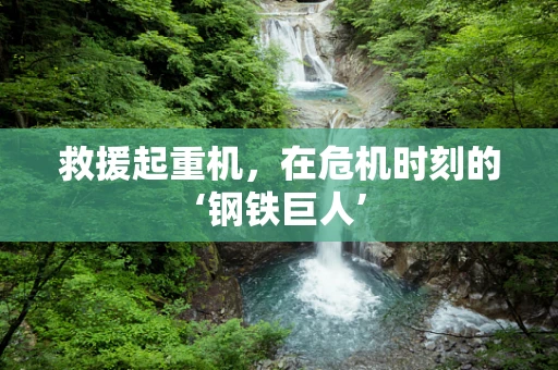 救援起重机，在危机时刻的‘钢铁巨人’