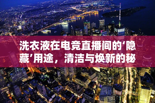 洗衣液在电竞直播间的‘隐藏’用途，清洁与焕新的秘密武器？