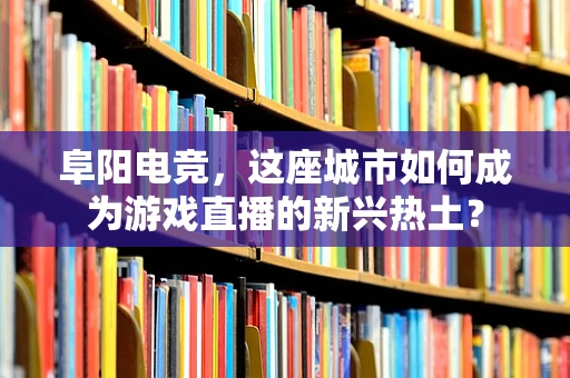 阜阳电竞，这座城市如何成为游戏直播的新兴热土？