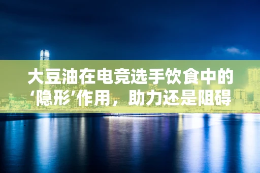 大豆油在电竞选手饮食中的‘隐形’作用，助力还是阻碍？