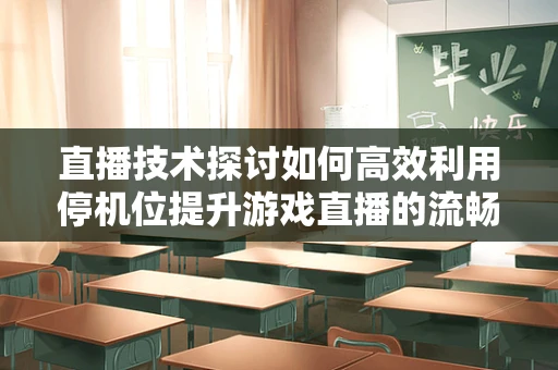 直播技术探讨如何高效利用停机位提升游戏直播的流畅度？