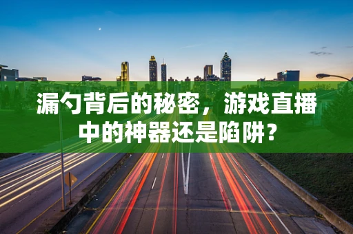 漏勺背后的秘密，游戏直播中的神器还是陷阱？