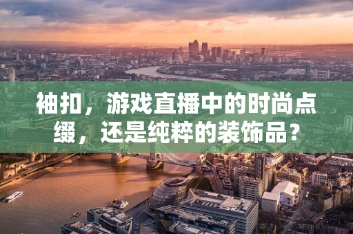 袖扣，游戏直播中的时尚点缀，还是纯粹的装饰品？