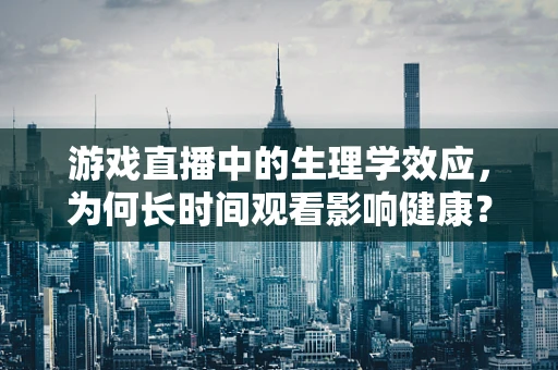 游戏直播中的生理学效应，为何长时间观看影响健康？