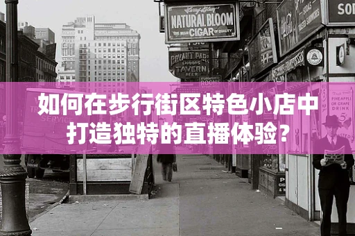 如何在步行街区特色小店中打造独特的直播体验？