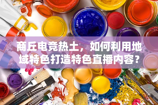 商丘电竞热土，如何利用地域特色打造特色直播内容？