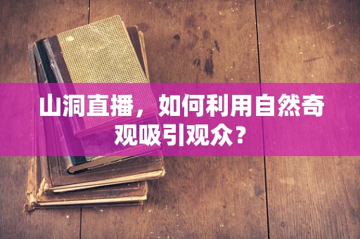 山洞直播，如何利用自然奇观吸引观众？
