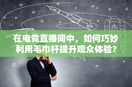 在电竞直播间中，如何巧妙利用毛巾杆提升观众体验？