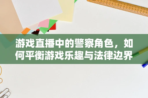 游戏直播中的警察角色，如何平衡游戏乐趣与法律边界？