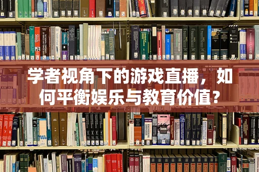 学者视角下的游戏直播，如何平衡娱乐与教育价值？