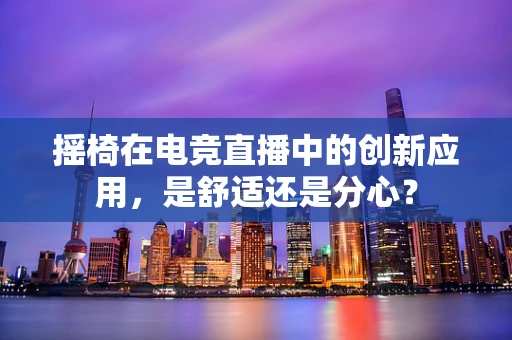 摇椅在电竞直播中的创新应用，是舒适还是分心？