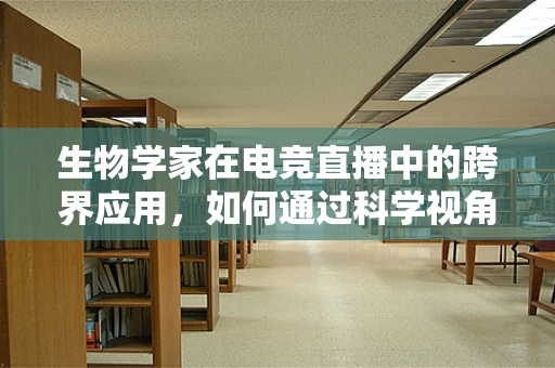 生物学家在电竞直播中的跨界应用，如何通过科学视角解读游戏策略？