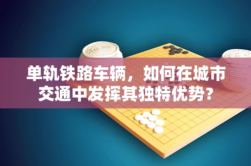 单轨铁路车辆，如何在城市交通中发挥其独特优势？