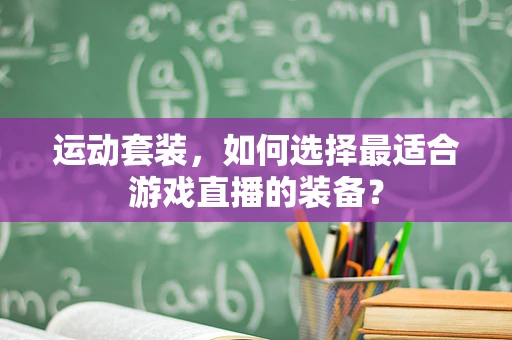 运动套装，如何选择最适合游戏直播的装备？