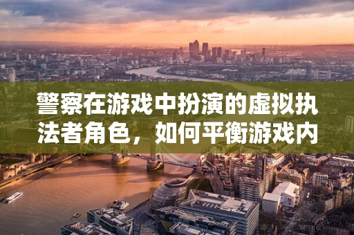 警察在游戏中扮演的虚拟执法者角色，如何平衡游戏内的法律与自由？