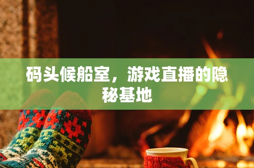 码头候船室，游戏直播的隐秘基地
