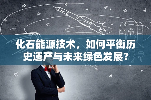 化石能源技术，如何平衡历史遗产与未来绿色发展？