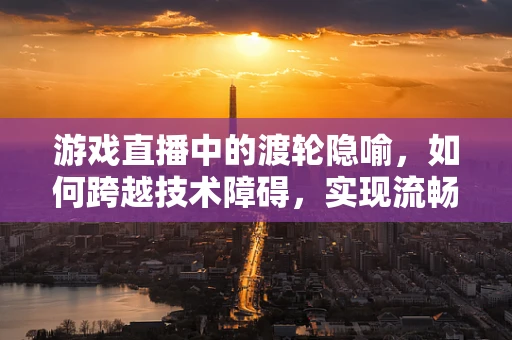 游戏直播中的渡轮隐喻，如何跨越技术障碍，实现流畅直播？