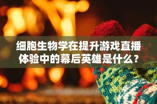 细胞生物学在提升游戏直播体验中的幕后英雄是什么？