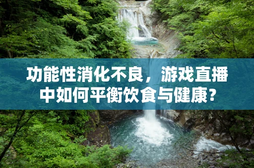 功能性消化不良，游戏直播中如何平衡饮食与健康？