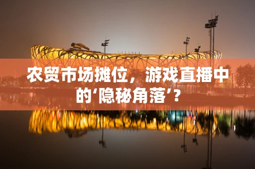 农贸市场摊位，游戏直播中的‘隐秘角落’？