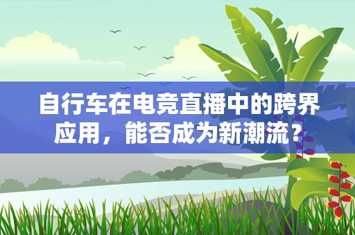 自行车在电竞直播中的跨界应用，能否成为新潮流？