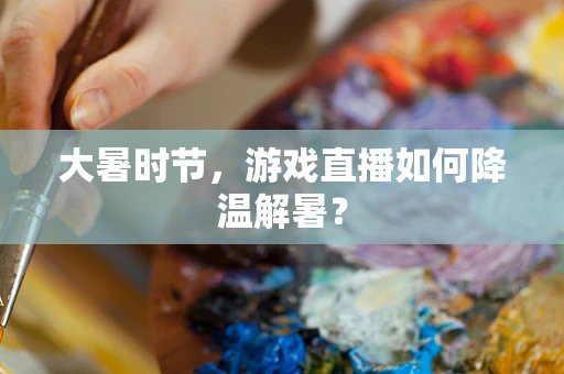 大暑时节，游戏直播如何降温解暑？