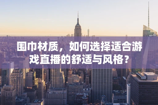 围巾材质，如何选择适合游戏直播的舒适与风格？