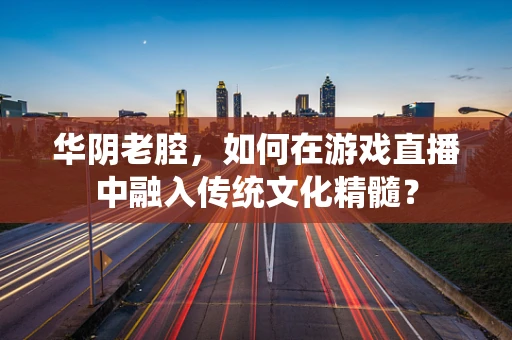 华阴老腔，如何在游戏直播中融入传统文化精髓？