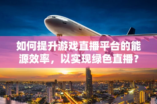 如何提升游戏直播平台的能源效率，以实现绿色直播？