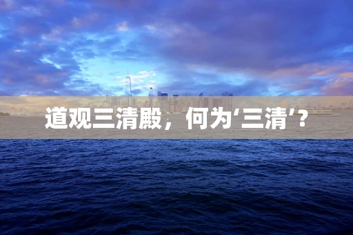 道观三清殿，何为‘三清’？