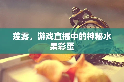 莲雾，游戏直播中的神秘水果彩蛋
