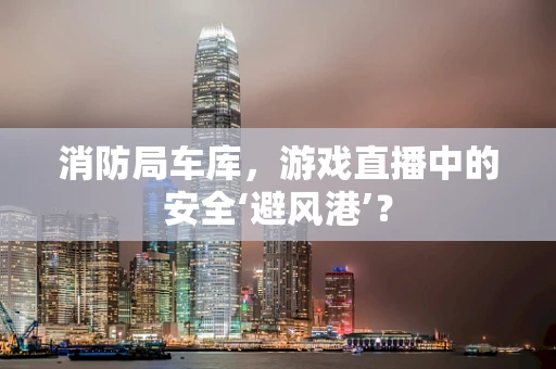 消防局车库，游戏直播中的安全‘避风港’？
