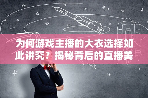 为何游戏主播的大衣选择如此讲究？揭秘背后的直播美学