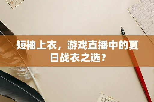 短袖上衣，游戏直播中的夏日战衣之选？