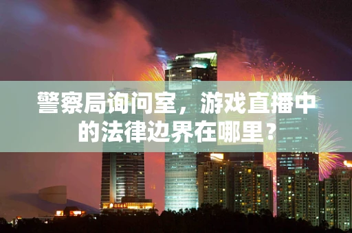 警察局询问室，游戏直播中的法律边界在哪里？