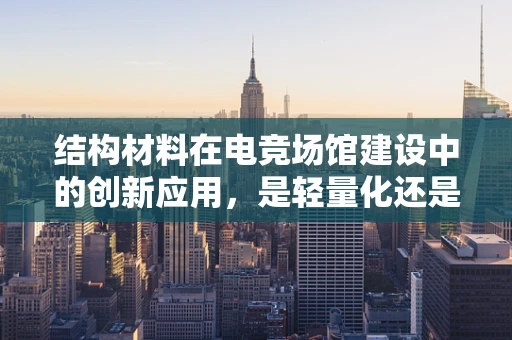 结构材料在电竞场馆建设中的创新应用，是轻量化还是强化耐用性？