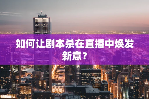 如何让剧本杀在直播中焕发新意？