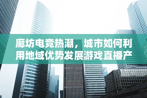 廊坊电竞热潮，城市如何利用地域优势发展游戏直播产业？