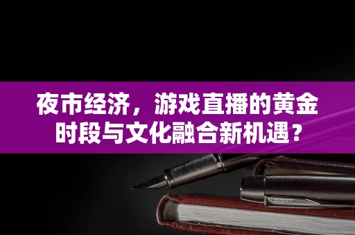 夜市经济，游戏直播的黄金时段与文化融合新机遇？