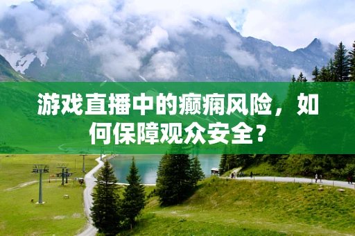游戏直播中的癫痫风险，如何保障观众安全？