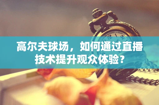 高尔夫球场，如何通过直播技术提升观众体验？
