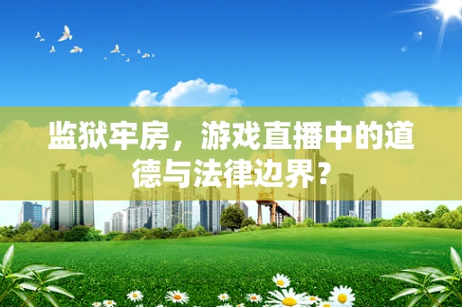 监狱牢房，游戏直播中的道德与法律边界？