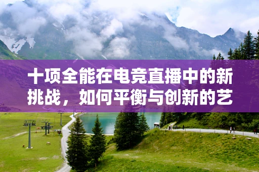 十项全能在电竞直播中的新挑战，如何平衡与创新的艺术？