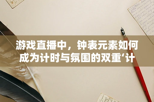 游戏直播中，钟表元素如何成为计时与氛围的双重‘计时器’？